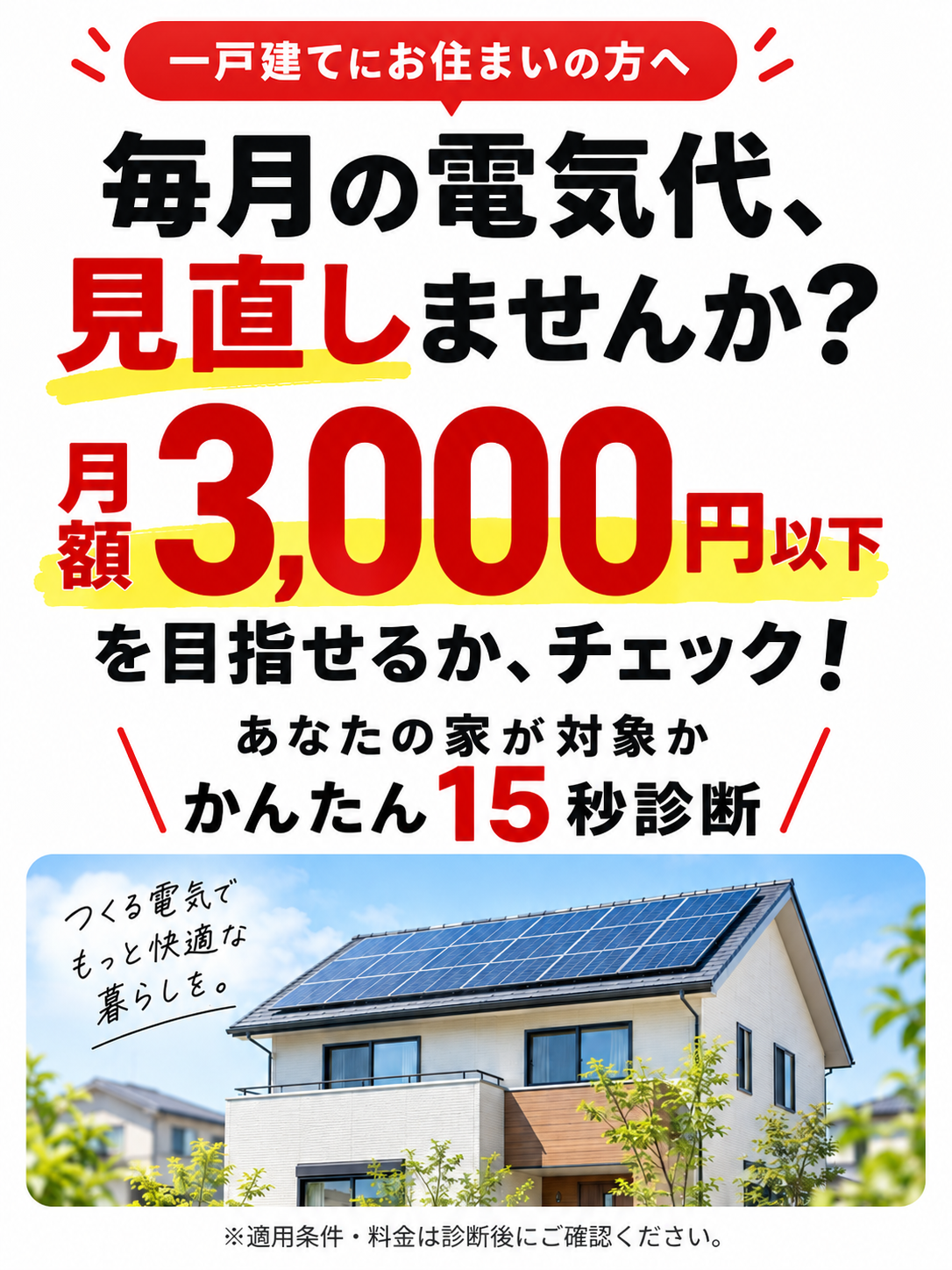 一戸建てにお住まいの方へ。毎月の電気代を見直しませんか?月額3000円以下を目指せるかチェック。あなたの家が対象かかんたん15秒診断。適用条件・料金は診断後にご確認ください。